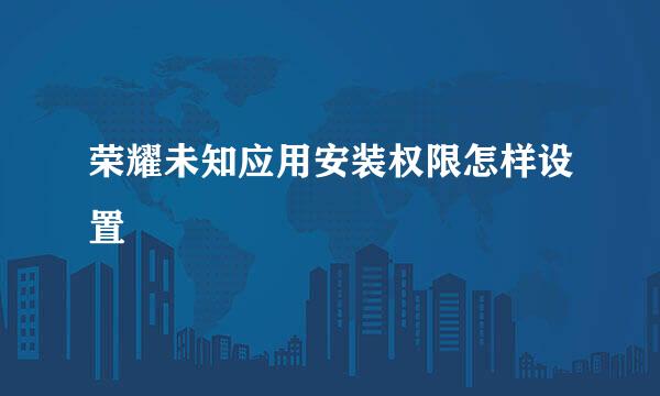 荣耀未知应用安装权限怎样设置