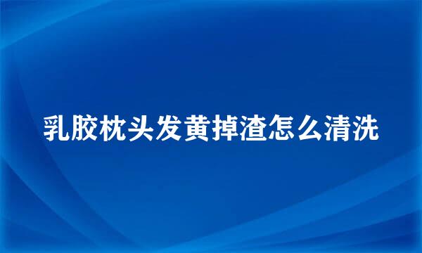 乳胶枕头发黄掉渣怎么清洗
