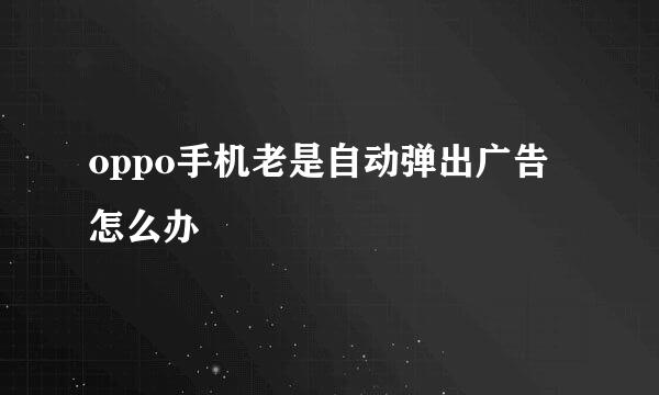 oppo手机老是自动弹出广告怎么办