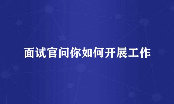 面试官问你如何开展工作