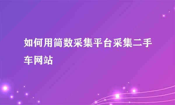 如何用简数采集平台采集二手车网站