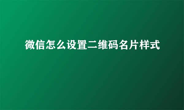 微信怎么设置二维码名片样式
