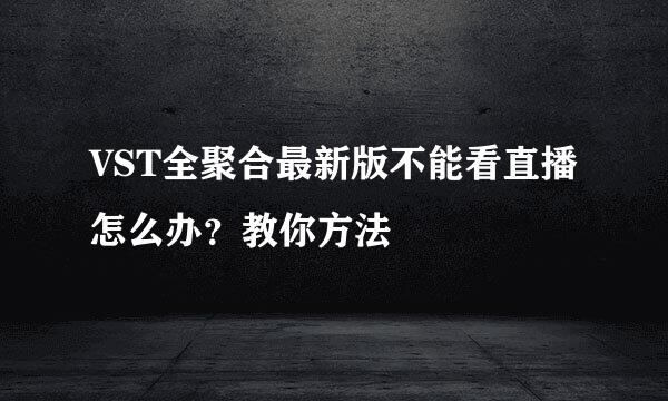 VST全聚合最新版不能看直播怎么办？教你方法