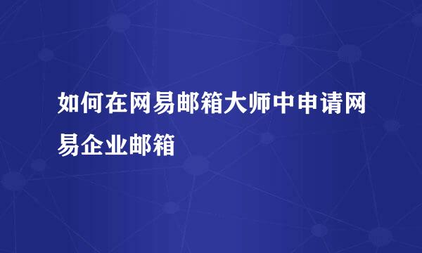 如何在网易邮箱大师中申请网易企业邮箱