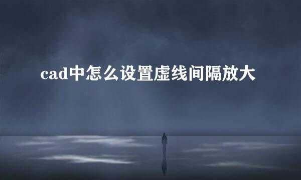 cad中怎么设置虚线间隔放大
