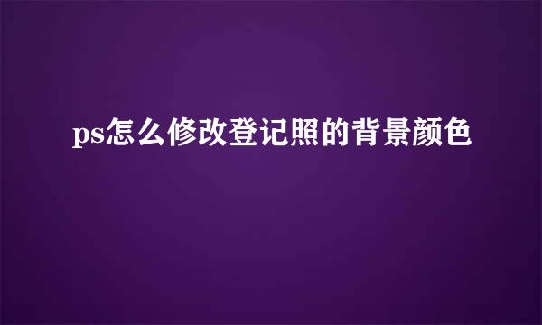 ps怎么修改登记照的背景颜色