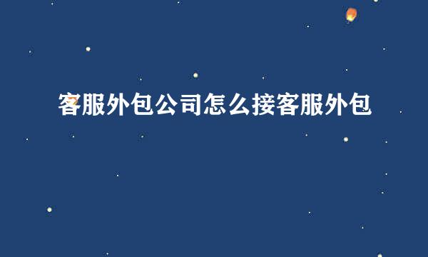 客服外包公司怎么接客服外包