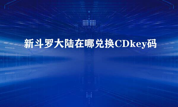 新斗罗大陆在哪兑换CDkey码