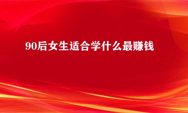 90后女生适合学什么最赚钱