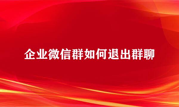 企业微信群如何退出群聊