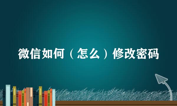 微信如何（怎么）修改密码