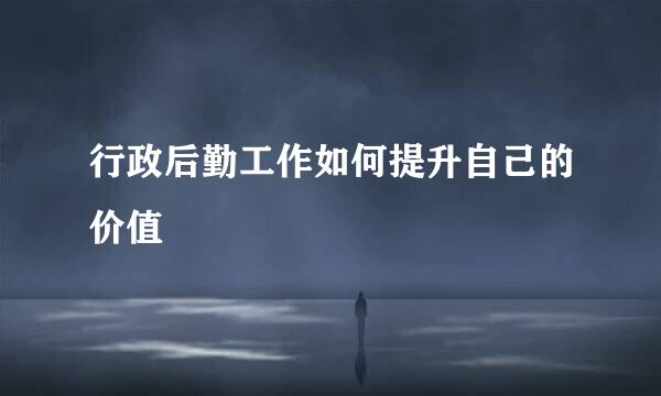 行政后勤工作如何提升自己的价值