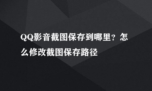 QQ影音截图保存到哪里？怎么修改截图保存路径