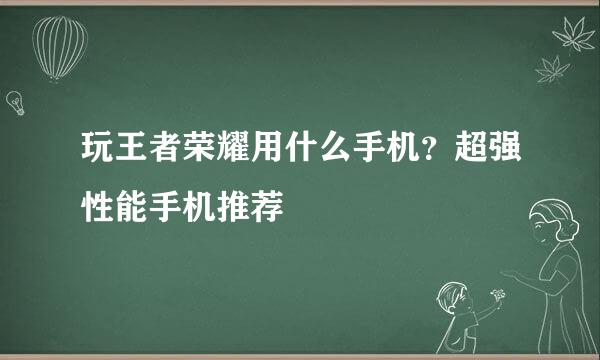 玩王者荣耀用什么手机？超强性能手机推荐