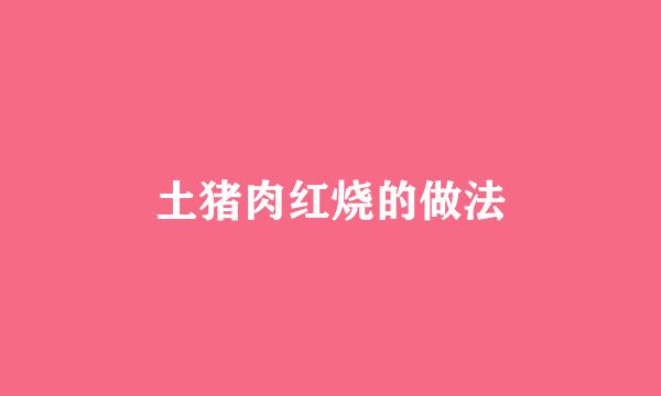 土猪肉红烧的做法