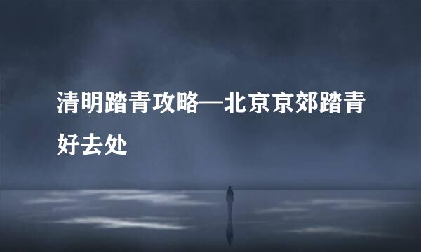 清明踏青攻略—北京京郊踏青好去处