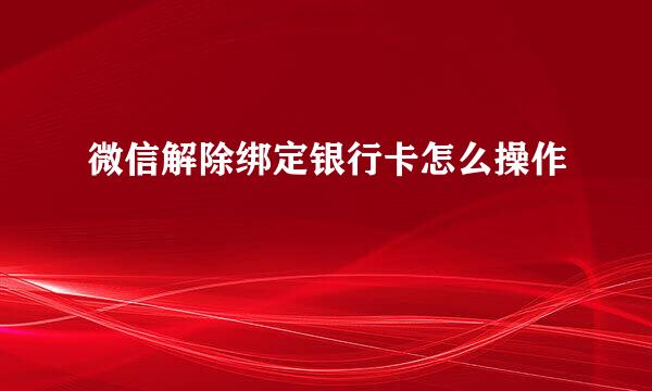 微信解除绑定银行卡怎么操作