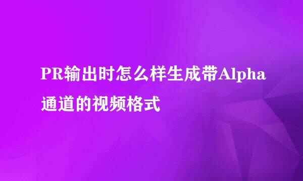 PR输出时怎么样生成带Alpha通道的视频格式