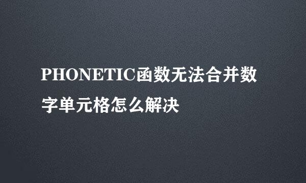 PHONETIC函数无法合并数字单元格怎么解决