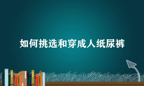 如何挑选和穿成人纸尿裤
