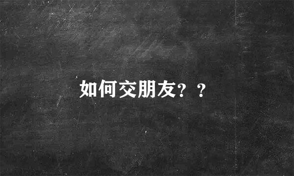 如何交朋友？？