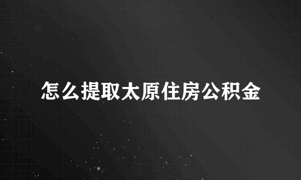 怎么提取太原住房公积金