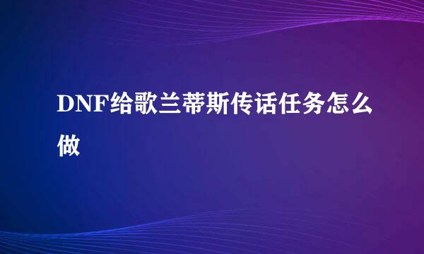 DNF给歌兰蒂斯传话任务怎么做