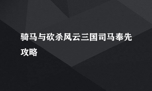 骑马与砍杀风云三国司马奉先攻略