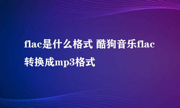 flac是什么格式 酷狗音乐flac转换成mp3格式