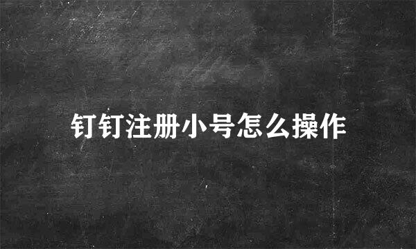 钉钉注册小号怎么操作