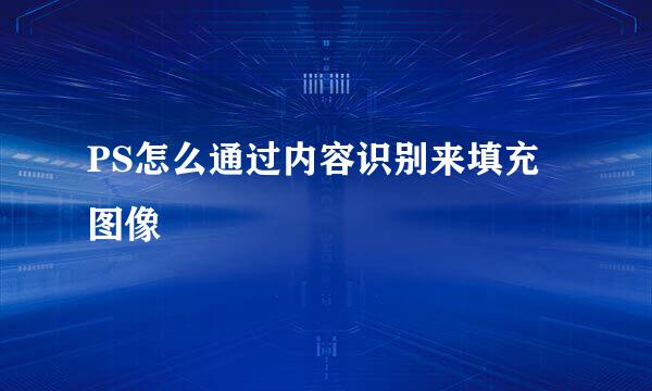 PS怎么通过内容识别来填充图像