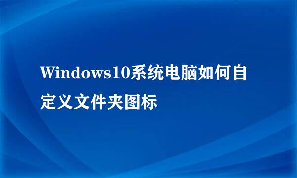 Windows10系统电脑如何自定义文件夹图标