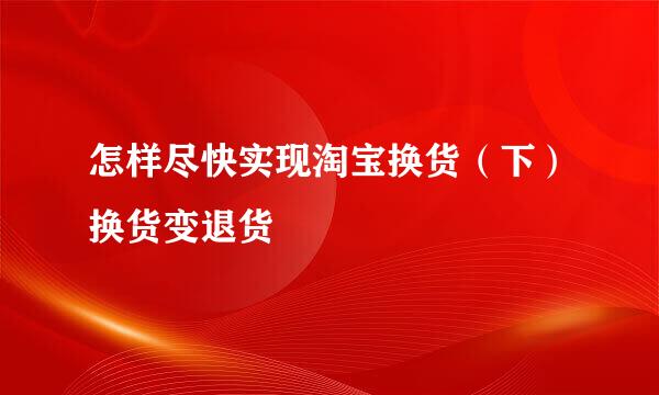怎样尽快实现淘宝换货（下）换货变退货
