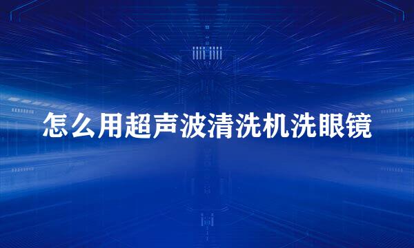 怎么用超声波清洗机洗眼镜