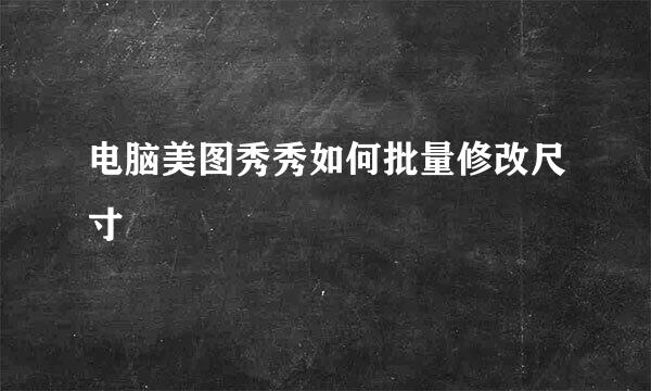 电脑美图秀秀如何批量修改尺寸