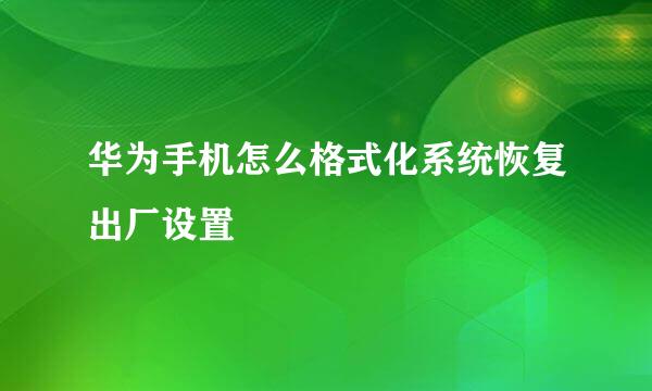 华为手机怎么格式化系统恢复出厂设置