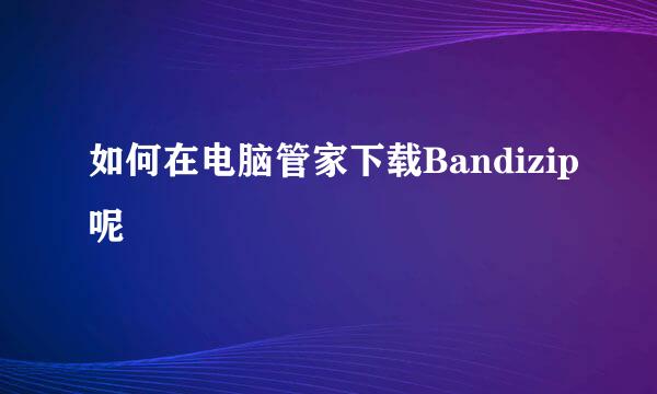 如何在电脑管家下载Bandizip呢