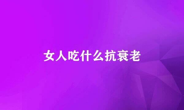 女人吃什么抗衰老