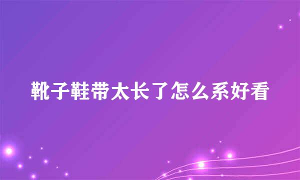 靴子鞋带太长了怎么系好看