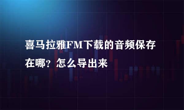 喜马拉雅FM下载的音频保存在哪？怎么导出来