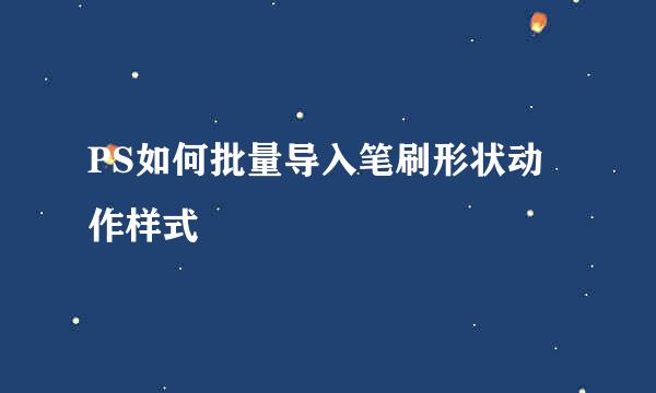 PS如何批量导入笔刷形状动作样式