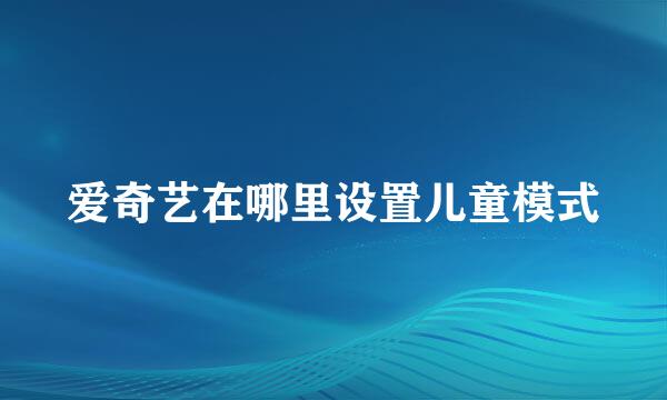 爱奇艺在哪里设置儿童模式