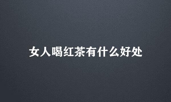 女人喝红茶有什么好处