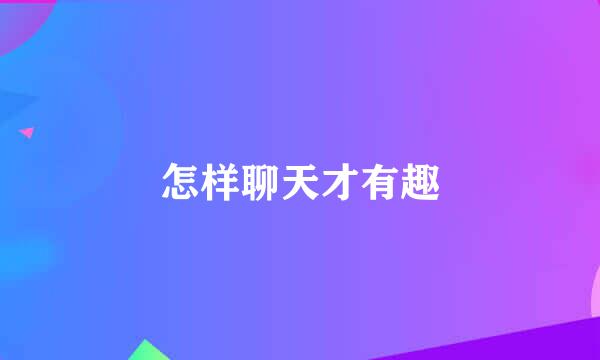怎样聊天才有趣