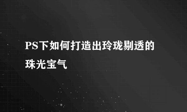 PS下如何打造出玲珑剔透的珠光宝气