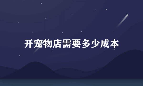 开宠物店需要多少成本
