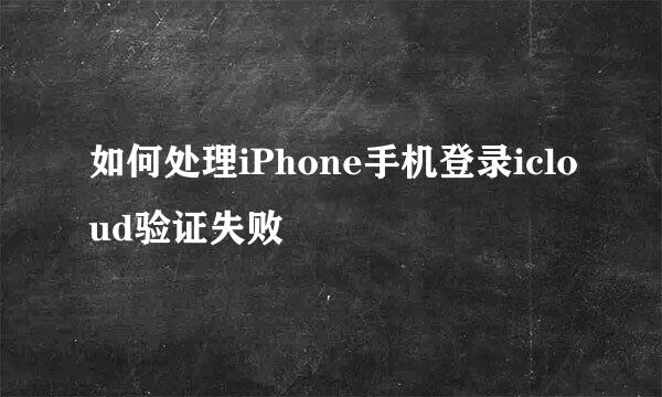 如何处理iPhone手机登录icloud验证失败