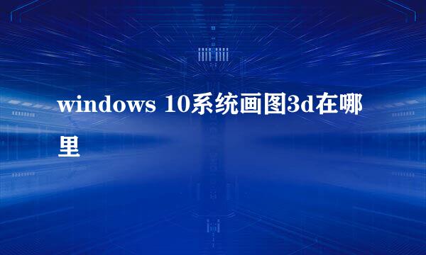 windows 10系统画图3d在哪里