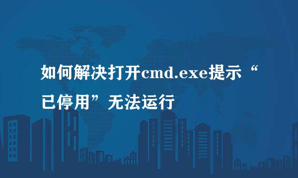 如何解决打开cmd.exe提示“已停用”无法运行