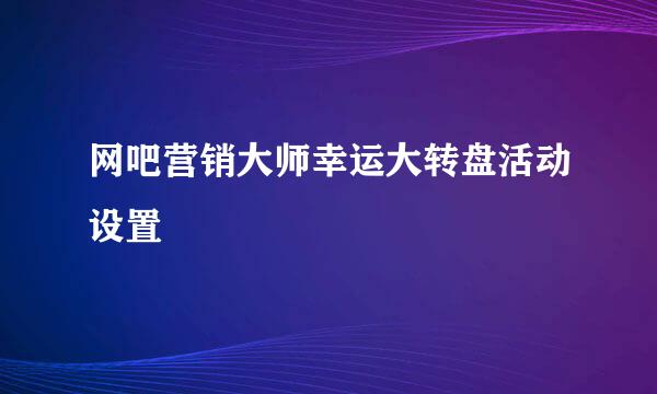 网吧营销大师幸运大转盘活动设置
